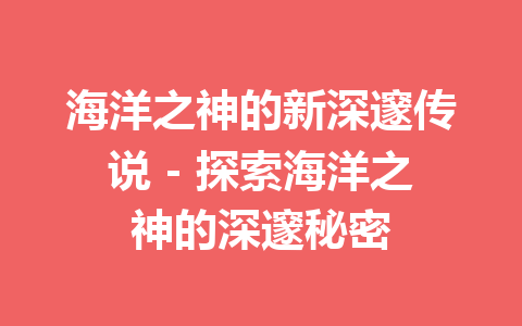 海洋之神的新深邃传说 – 探索海洋之神的深邃秘密