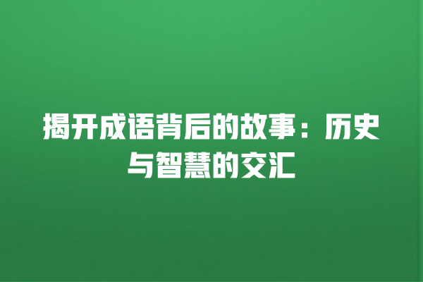 揭开成语背后的故事：历史与智慧的交汇