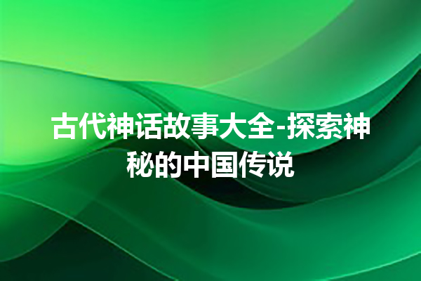 古代神话故事大全-探索神秘的中国传说