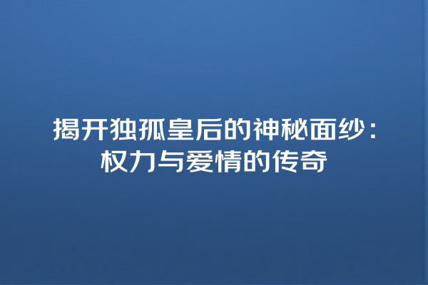 揭开独孤皇后的神秘面纱：权力与爱情的传奇