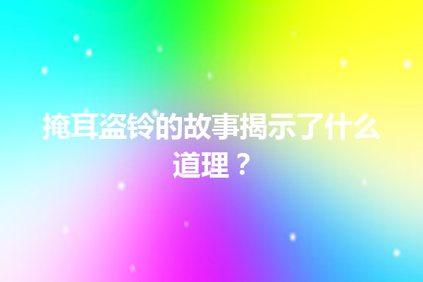 掩耳盗铃的故事揭示了什么道理？