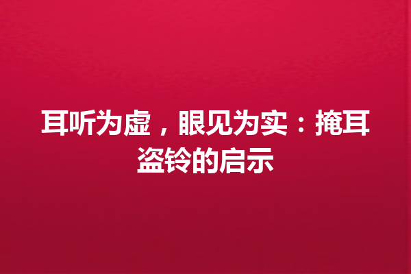 耳听为虚，眼见为实：掩耳盗铃的启示