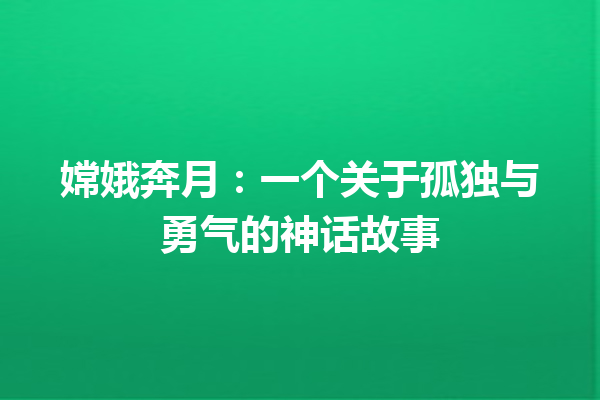 嫦娥奔月：一个关于孤独与勇气的神话故事