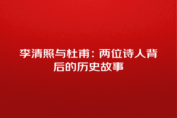 李清照与杜甫：两位诗人背后的历史故事