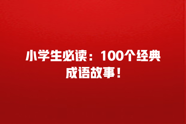 小学生必读：100个经典成语故事！