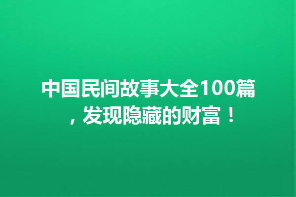 中国民间故事大全100篇，发现隐藏的财富！