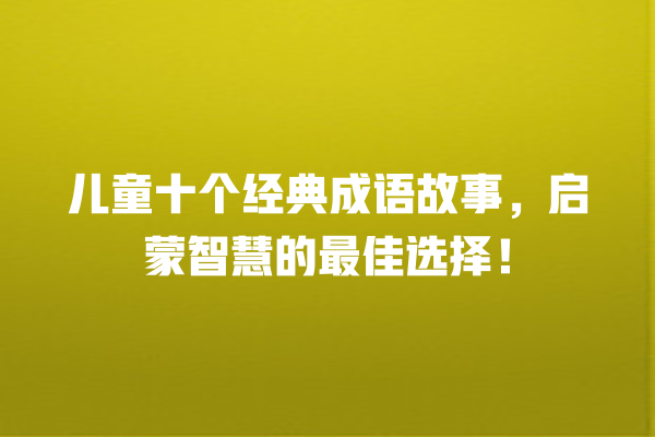 儿童十个经典成语故事，启蒙智慧的最佳选择！