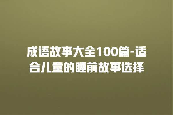 成语故事大全100篇-适合儿童的睡前故事选择