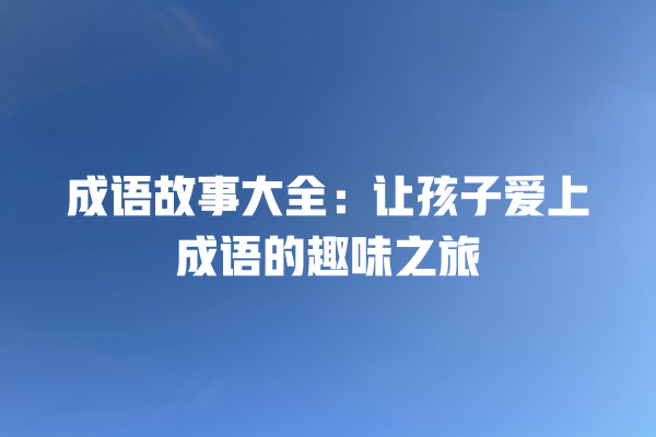 成语故事大全：让孩子爱上成语的趣味之旅