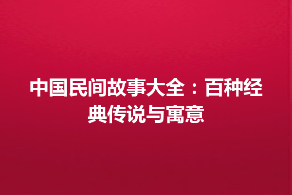 中国民间故事大全：百种经典传说与寓意