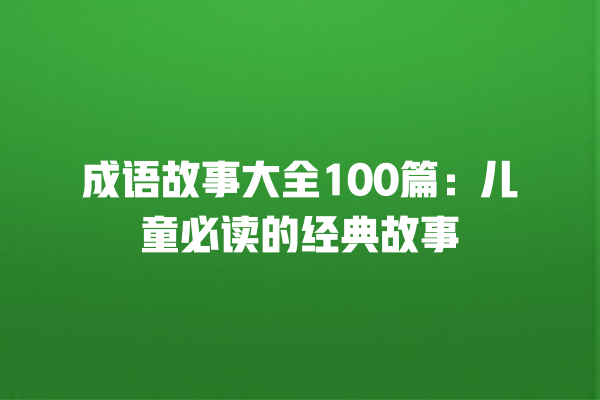 成语故事大全100篇：儿童必读的经典故事