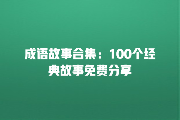 成语故事合集：100个经典故事免费分享