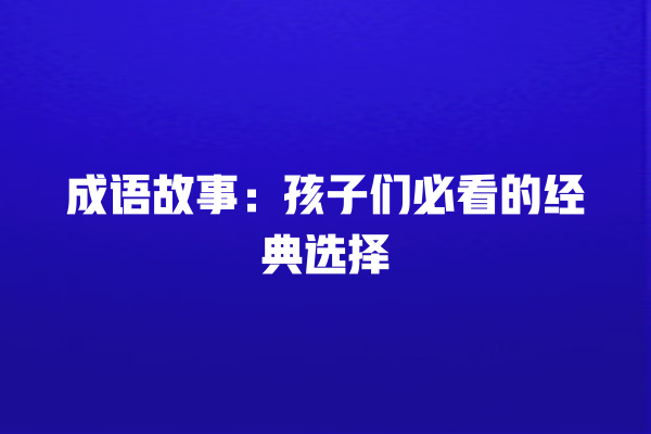 成语故事：孩子们必看的经典选择