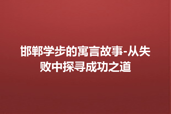 邯郸学步的寓言故事-从失败中探寻成功之道