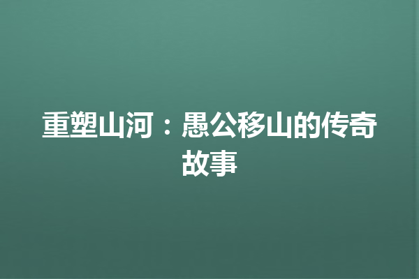 重塑山河：愚公移山的传奇故事