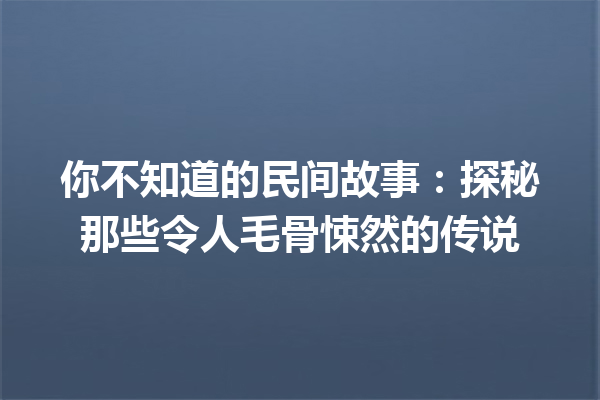 你不知道的民间故事：探秘那些令人毛骨悚然的传说