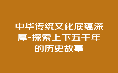 中华传统文化底蕴深厚-探索上下五千年的历史故事