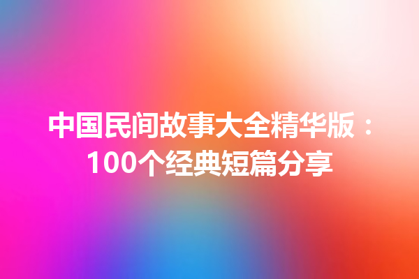 中国民间故事大全精华版：100个经典短篇分享