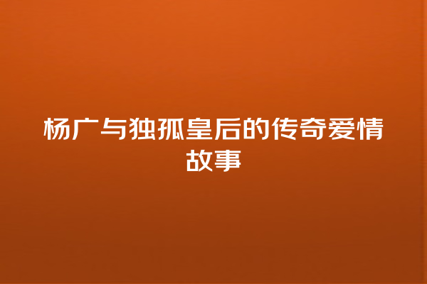 杨广与独孤皇后的传奇爱情故事