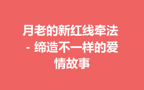 月老的新红线牵法 – 缔造不一样的爱情故事