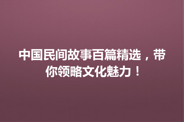 中国民间故事百篇精选，带你领略文化魅力！