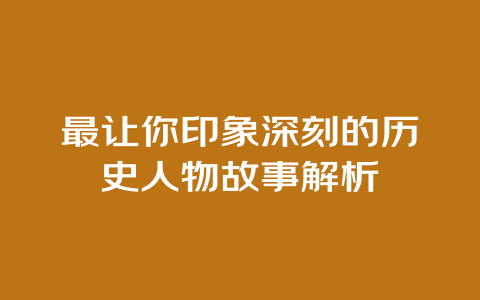 最让你印象深刻的历史人物故事解析