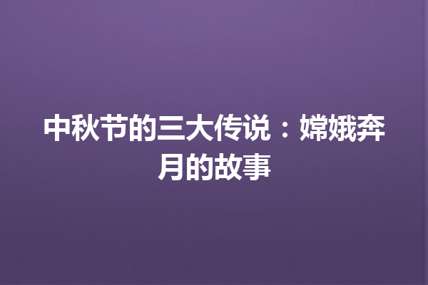 中秋节的三大传说：嫦娥奔月的故事