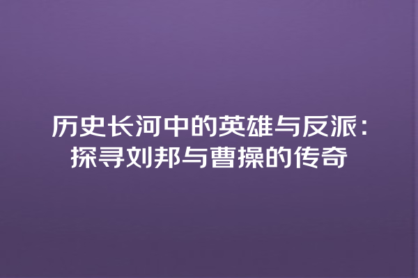 历史长河中的英雄与反派：探寻刘邦与曹操的传奇