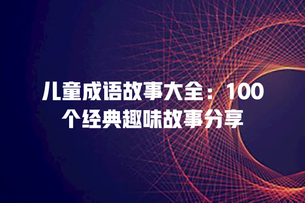 儿童成语故事大全：100个经典趣味故事分享