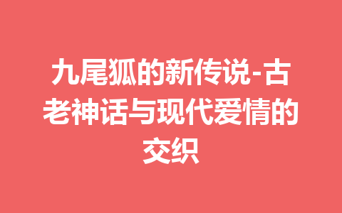 九尾狐的新传说-古老神话与现代爱情的交织