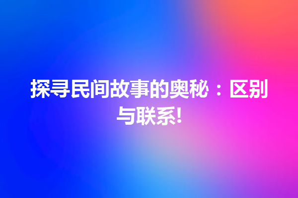 探寻民间故事的奥秘：区别与联系!