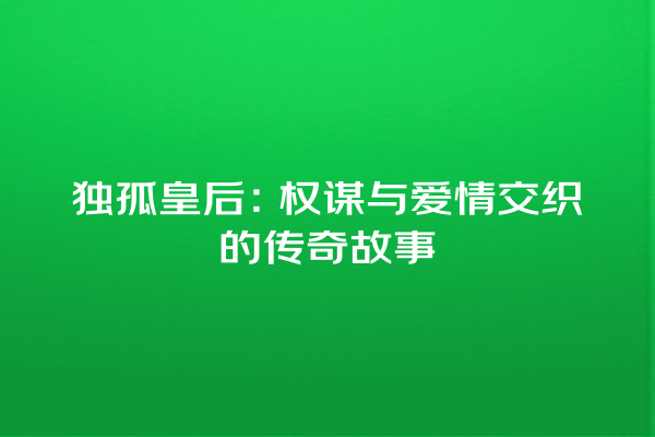 独孤皇后：权谋与爱情交织的传奇故事