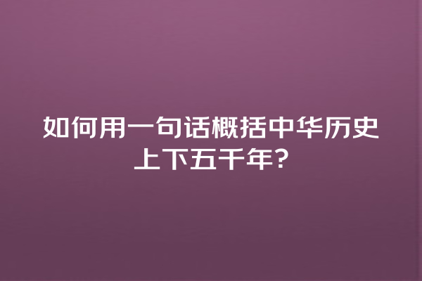 如何用一句话概括中华历史上下五千年？