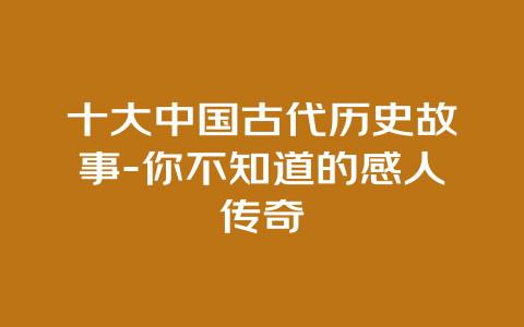 十大中国古代历史故事-你不知道的感人传奇