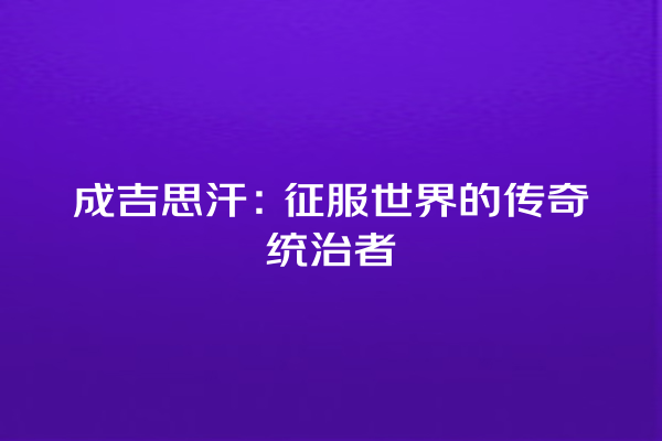 成吉思汗：征服世界的传奇统治者