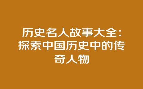 历史名人故事大全：探索中国历史中的传奇人物