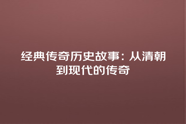 经典传奇历史故事：从清朝到现代的传奇