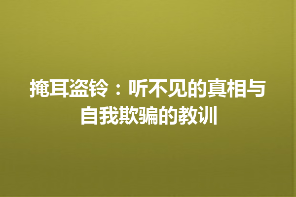 掩耳盗铃：听不见的真相与自我欺骗的教训