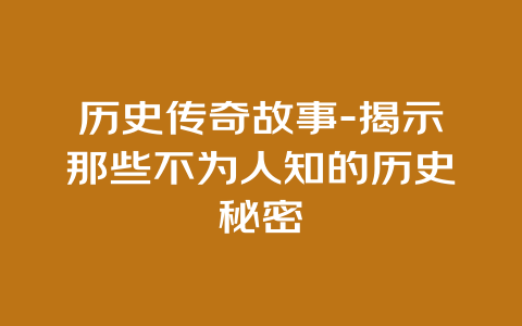 历史传奇故事-揭示那些不为人知的历史秘密