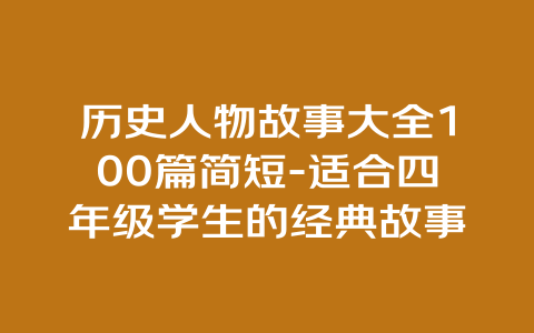 历史人物故事大全100篇简短-适合四年级学生的经典故事