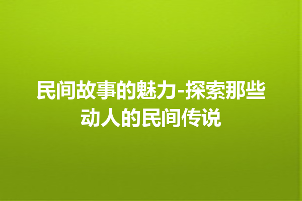 民间故事的魅力-探索那些动人的民间传说