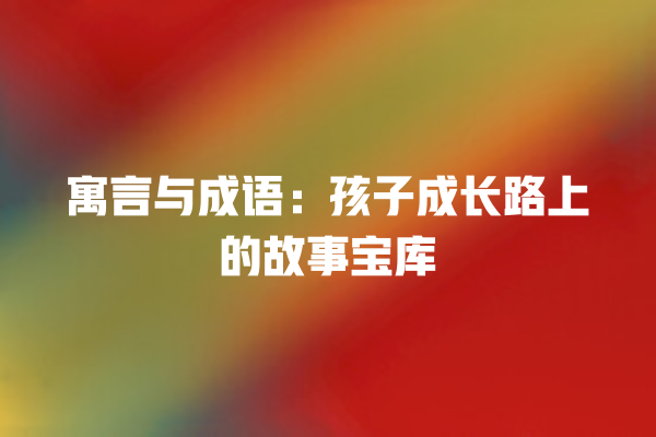 寓言与成语：孩子成长路上的故事宝库