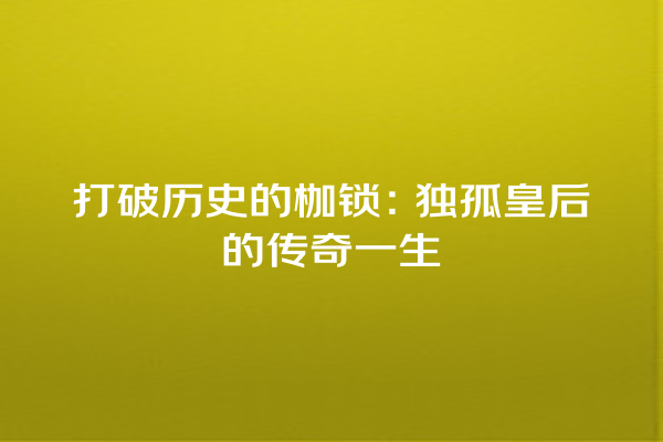 打破历史的枷锁：独孤皇后的传奇一生