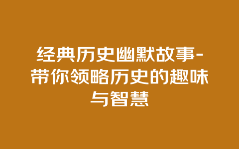 经典历史幽默故事-带你领略历史的趣味与智慧