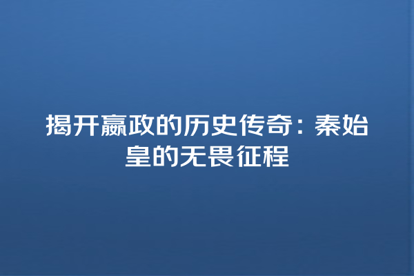 揭开嬴政的历史传奇：秦始皇的无畏征程