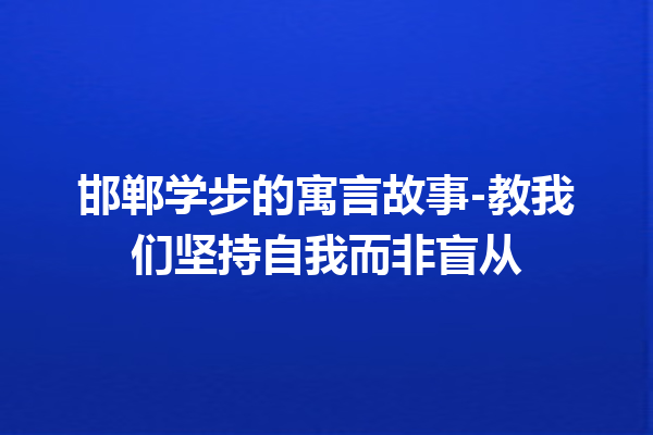 邯郸学步的寓言故事-教我们坚持自我而非盲从