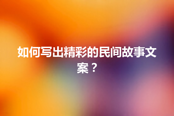 如何写出精彩的民间故事文案？