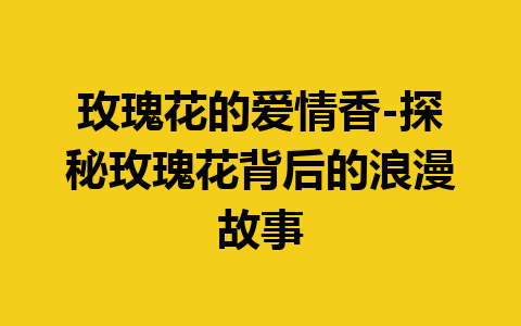 玫瑰花的爱情香-探秘玫瑰花背后的浪漫故事