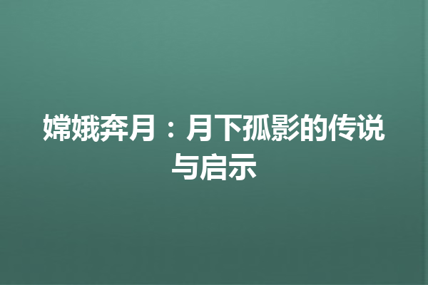 嫦娥奔月：月下孤影的传说与启示