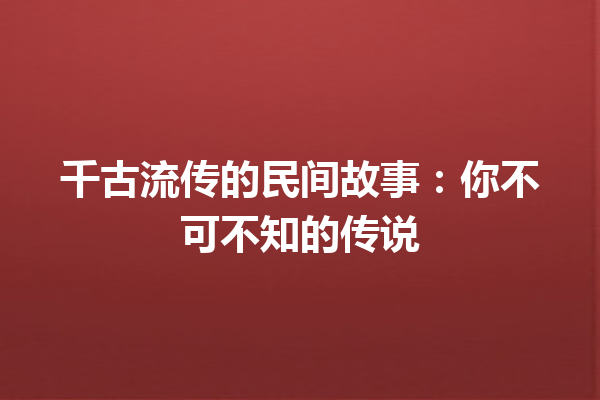 千古流传的民间故事：你不可不知的传说